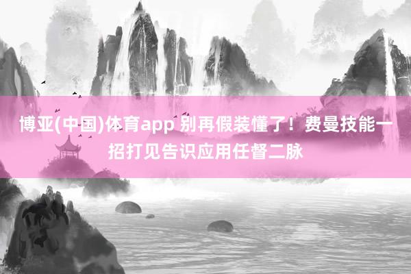 博亚(中国)体育app 别再假装懂了！费曼技能一招打见告识应用任督二脉
