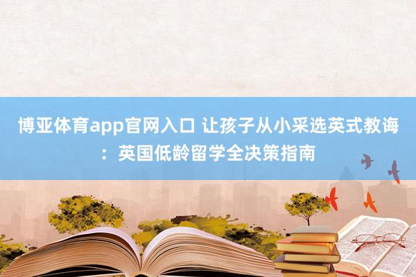 博亚体育app官网入口 让孩子从小采选英式教诲：英国低龄留学全决策指南