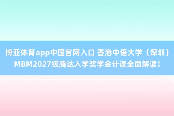 博亚体育app中国官网入口 香港中语大学（深圳）MBM2027级腾达入学奖学金计谋全面解读！