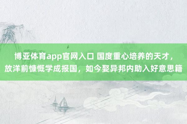 博亚体育app官网入口 国度重心培养的天才，放洋前慷慨学成报国，如今娶异邦内助入好意思籍