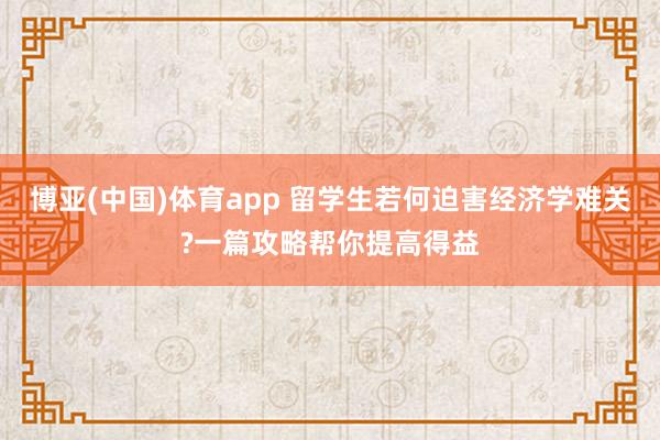 博亚(中国)体育app 留学生若何迫害经济学难关?一篇攻略帮你提高得益