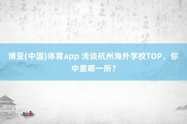 博亚(中国)体育app 浅谈杭州海外学校TOP，你中意哪一所？