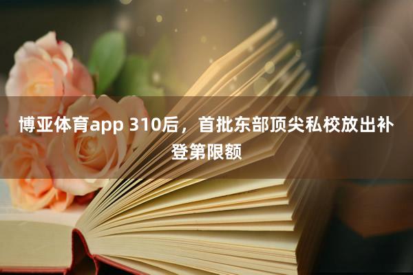 博亚体育app 310后，首批东部顶尖私校放出补登第限额