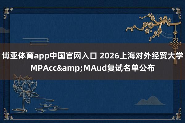 博亚体育app中国官网入口 2026上海对外经贸大学MPAcc&MAud复试名单公布