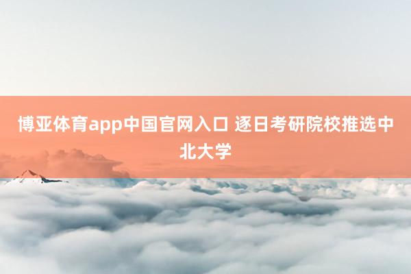 博亚体育app中国官网入口 逐日考研院校推选中北大学