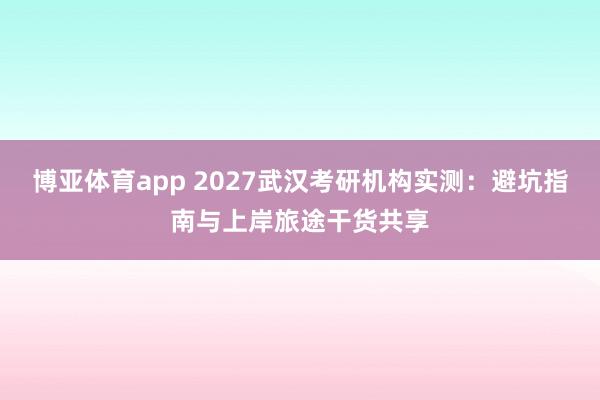 博亚体育app 2027武汉考研机构实测：避坑指南与上岸旅途干货共享