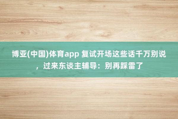 博亚(中国)体育app 复试开场这些话千万别说，过来东谈主辅导：别再踩雷了