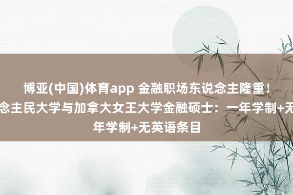 博亚(中国)体育app 金融职场东说念主隆重！中国东说念主民大学与加拿大女王大学金融硕士：一年学制+无英语条目