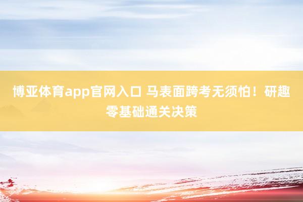博亚体育app官网入口 马表面跨考无须怕！研趣零基础通关决策