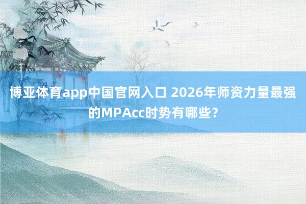 博亚体育app中国官网入口 2026年师资力量最强的MPAcc时势有哪些？