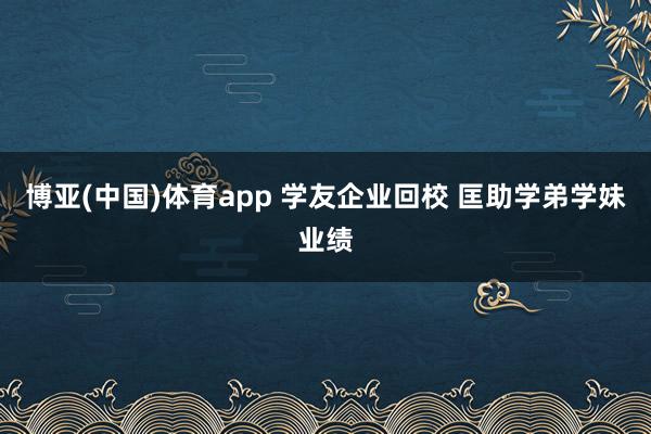 博亚(中国)体育app 学友企业回校 匡助学弟学妹业绩
