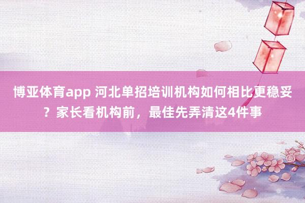 博亚体育app 河北单招培训机构如何相比更稳妥？家长看机构前，最佳先弄清这4件事