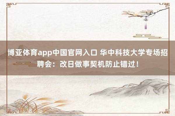 博亚体育app中国官网入口 华中科技大学专场招聘会：改日做事契机防止错过！