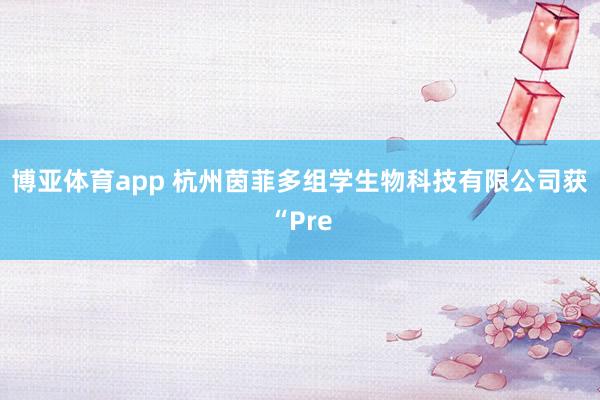 博亚体育app 杭州茵菲多组学生物科技有限公司获“Pre