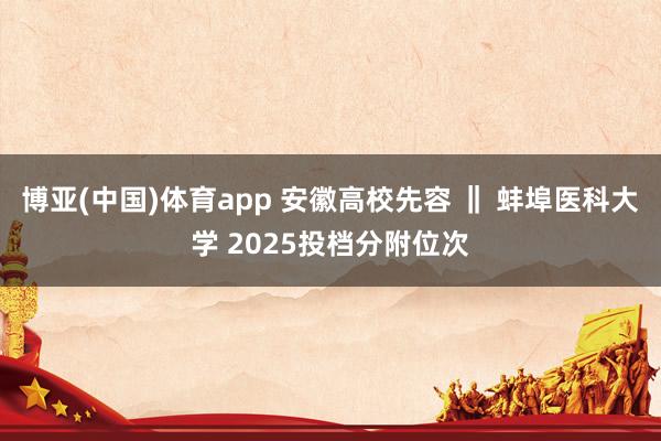 博亚(中国)体育app 安徽高校先容 ‖ 蚌埠医科大学 2025投档分附位次