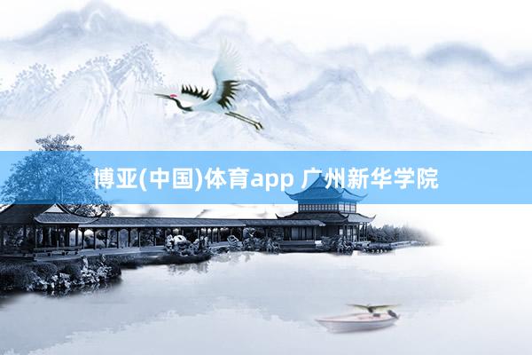 博亚(中国)体育app 广州新华学院
