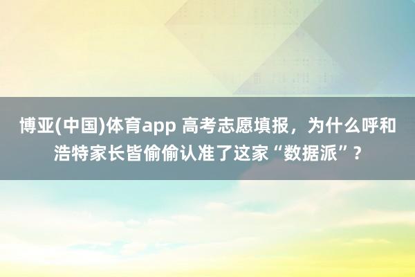 博亚(中国)体育app 高考志愿填报，为什么呼和浩特家长皆偷偷认准了这家“数据派”？