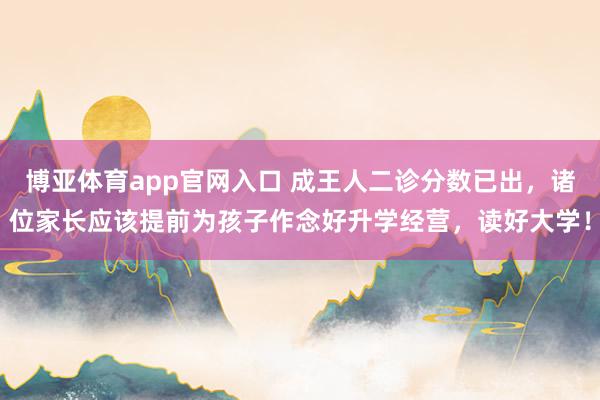 博亚体育app官网入口 成王人二诊分数已出，诸位家长应该提前为孩子作念好升学经营，读好大学！