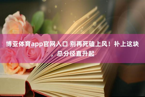 博亚体育app官网入口 别再死磕上风！补上这块，总分径直升起