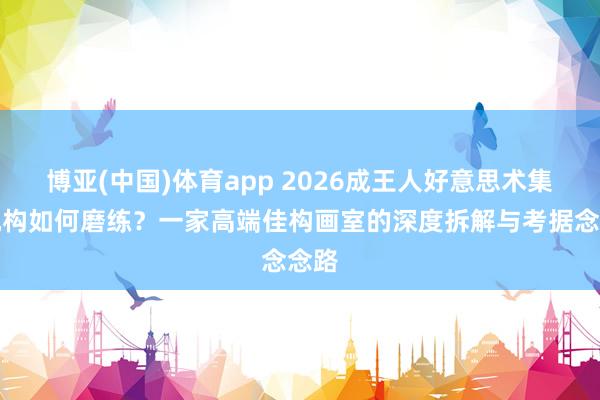 博亚(中国)体育app 2026成王人好意思术集训机构如何磨练？一家高端佳构画室的深度拆解与考据念念路