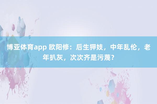 博亚体育app 欧阳修：后生狎妓，中年乱伦，老年扒灰，次次齐是污蔑？
