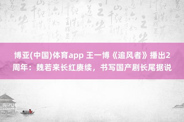 博亚(中国)体育app 王一博《追风者》播出2周年：魏若来长红赓续，书写国产剧长尾据说
