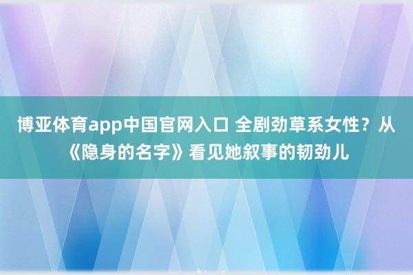 博亚体育app中国官网入口 全剧劲草系女性？从《隐身的名字》看见她叙事的韧劲儿