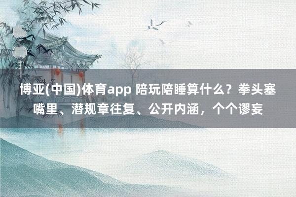 博亚(中国)体育app 陪玩陪睡算什么？拳头塞嘴里、潜规章往复、公开内涵，个个谬妄