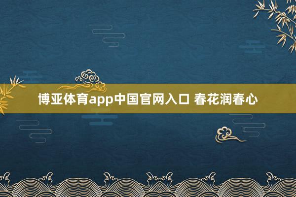 博亚体育app中国官网入口 春花润春心