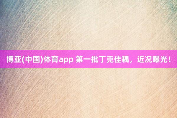 博亚(中国)体育app 第一批丁克佳耦，近况曝光！