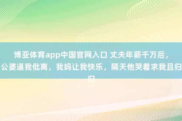 博亚体育app中国官网入口 丈夫年薪千万后，公婆逼我仳离，我妈让我快乐，隔天他哭着求我且归