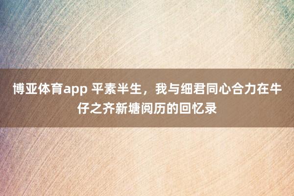 博亚体育app 平素半生，我与细君同心合力在牛仔之齐新塘阅历的回忆录