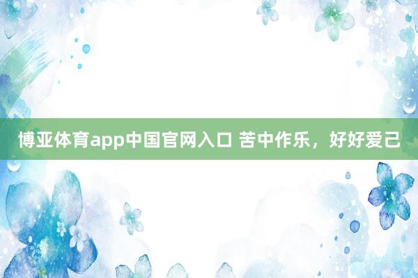 博亚体育app中国官网入口 苦中作乐，好好爱己