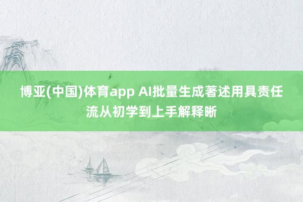 博亚(中国)体育app AI批量生成著述用具责任流从初学到上手解释晰