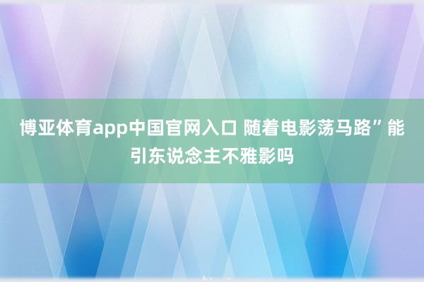 博亚体育app中国官网入口 随着电影荡马路”能引东说念主不雅影吗