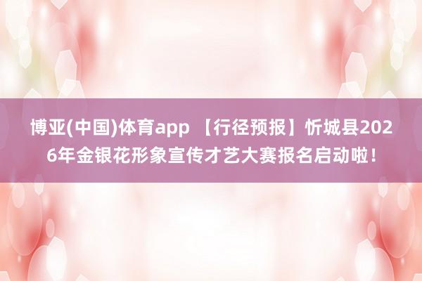 博亚(中国)体育app 【行径预报】忻城县2026年金银花形象宣传才艺大赛报名启动啦！