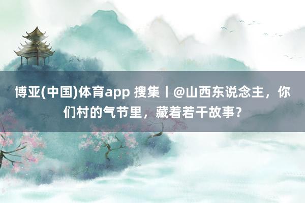 博亚(中国)体育app 搜集丨@山西东说念主，你们村的气节里，藏着若干故事？