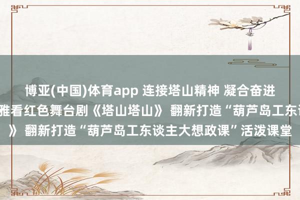 博亚(中国)体育app 连接塔山精神 凝合奋进力量——市总工会组织不雅看红色舞台剧《塔山塔山》 翻新打造“葫芦岛工东谈主大想政课”活泼课堂