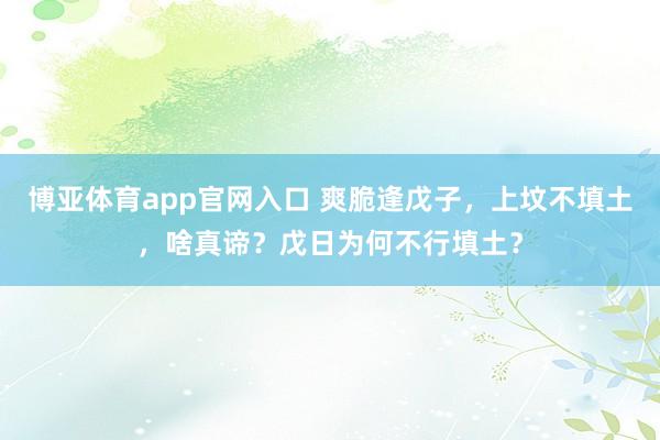 博亚体育app官网入口 爽脆逢戊子，上坟不填土，啥真谛？戊日为何不行填土？