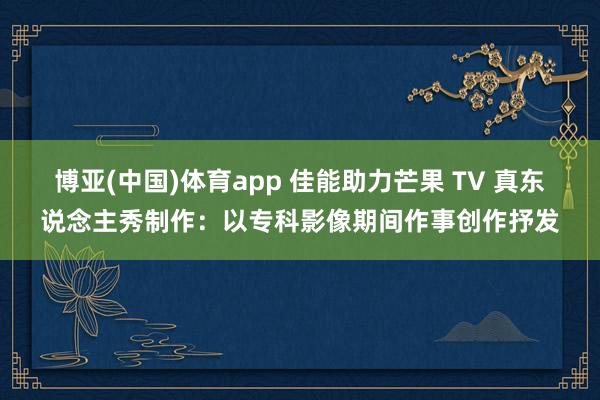 博亚(中国)体育app 佳能助力芒果 TV 真东说念主秀制作：以专科影像期间作事创作抒发