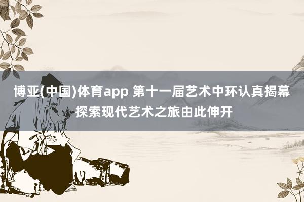博亚(中国)体育app 第十一届艺术中环认真揭幕 探索现代艺术之旅由此伸开