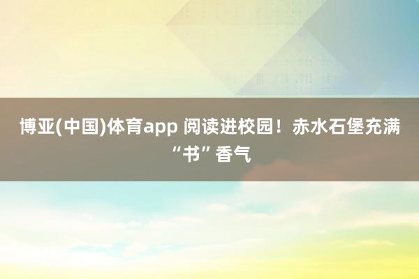 博亚(中国)体育app 阅读进校园！赤水石堡充满“书”香气