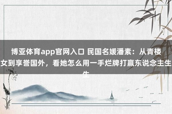 博亚体育app官网入口 民国名媛潘素：从青楼女到享誉国外，看她怎么用一手烂牌打赢东说念主生