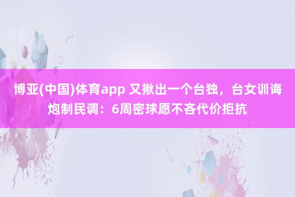 博亚(中国)体育app 又揪出一个台独，台女训诲炮制民调：6周密球愿不吝代价拒抗