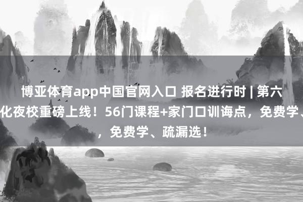 博亚体育app中国官网入口 报名进行时 | 第六期后生文化夜校重磅上线！56门课程+家门口训诲点，免费学、疏漏选！