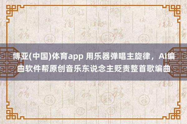 博亚(中国)体育app 用乐器弹唱主旋律，AI编曲软件帮原创音乐东说念主贬责整首歌编曲