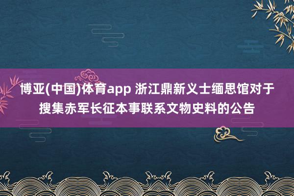 博亚(中国)体育app 浙江鼎新义士缅思馆对于搜集赤军长征本事联系文物史料的公告