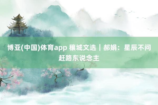 博亚(中国)体育app 穰城文选｜郝娟：星辰不问赶路东说念主