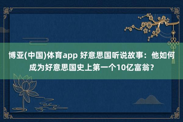 博亚(中国)体育app 好意思国听说故事：他如何成为好意思国史上第一个10亿富翁？