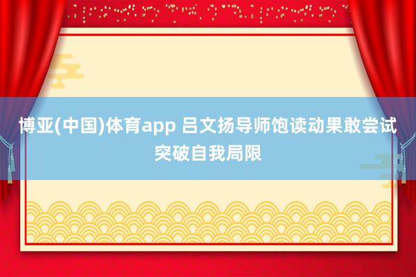 博亚(中国)体育app 吕文扬导师饱读动果敢尝试突破自我局限
